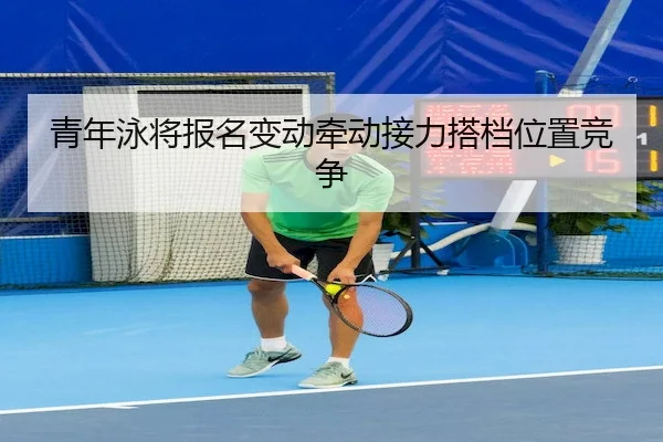 青年泳将报名变动牵动接力搭档位置竞争 | HG Network